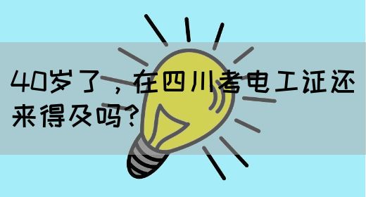 40岁了，在四川考电工证还来得及吗？