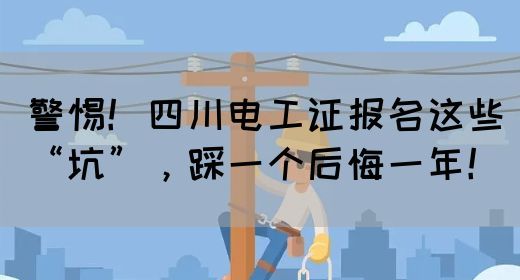 警惕！四川电工证报名这些“坑”，踩一个后悔一年！