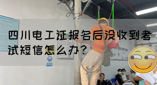 四川电工证报名后没收到考试短信怎么办?(图1) 四川电工证报名后如果没收到短信怎么办?(图1)