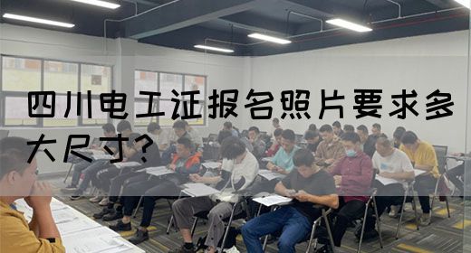 四川电工证报名照片要求多大尺寸？