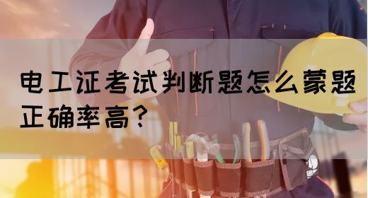 电工证考试判断题怎么蒙题正确率高？