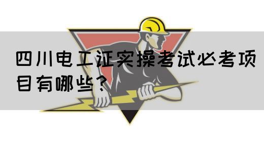 四川电工证实操考试必考项目有哪些？
