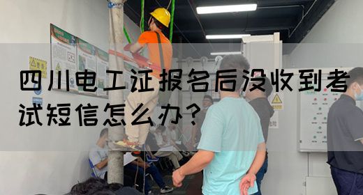 四川电工证报名后如果没收到短信怎么办？