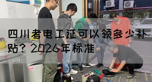 四川考电工证可以领多少补贴？2026年标准