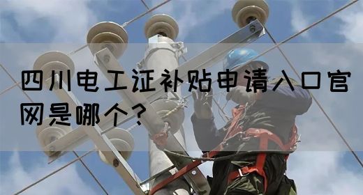 2026最新｜四川电工证补贴申请官网入口，手把手教你操作