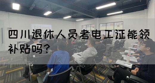 四川退休人员考电工证能不能领补贴？