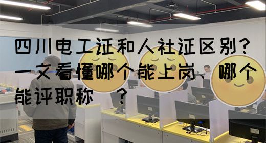 四川电工证和人社证区别？一文看懂哪个能上岗、哪个能评职称‌？(图1)