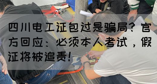四川电工证包过是骗局？官方回应：必须本人考试，假证将被追责！