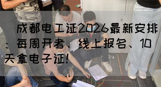 ‌成都电工证2026最新安排：每周开考、线上报名、10天拿电子证！