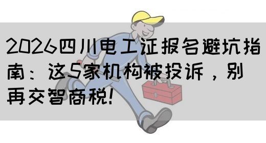2026四川电工证报名避坑指南：这5家机构被投诉，别再交智商税！