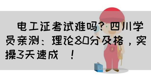 ‌电工证考试难吗？四川学员亲测：理论80分及格，实操3天速成‌！