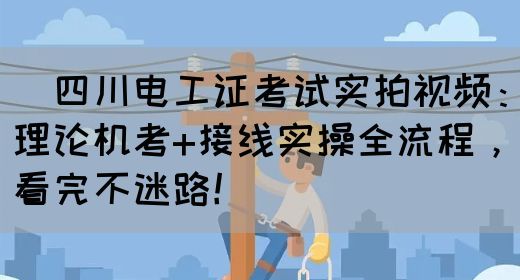‌四川电工证考试实拍视频：理论机考+接线实操全流程，看完不迷路！