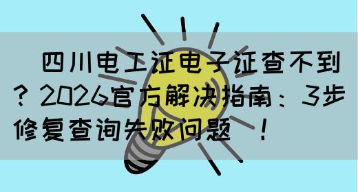‌四川电工证电子证查不到？2026官方解决指南：3步修复查询失败问题‌！