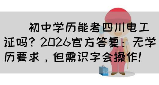 ‌‌初中学历能考四川电工证吗？2026官方答复：无学历要求，但需识字会操作！(图1)