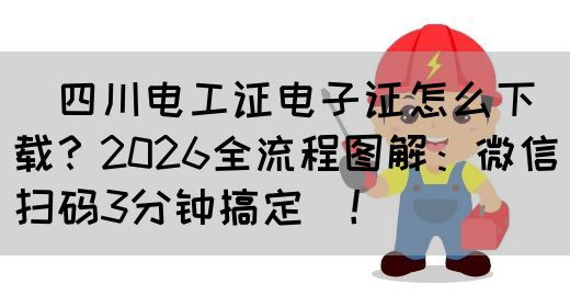 ‌四川电工证电子证怎么下载？2026全流程图解：微信扫码3分钟搞定‌！