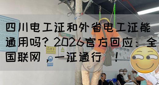 四川电工证和外省电工证能通用吗？2026官方回应：全国联网，一证通行‌！