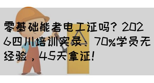 零基础能考电工证吗？2026四川培训实录：70%学员无经验，45天拿证！