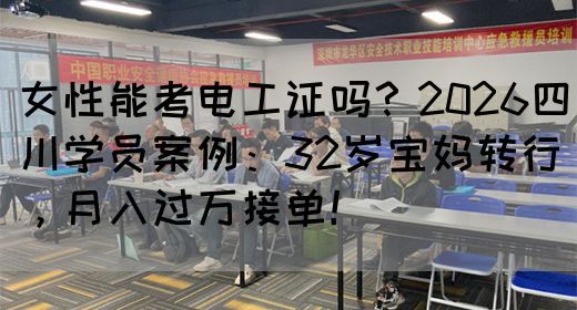 女性能考电工证吗？2026四川学员案例：32岁宝妈转行，月入过万接单！