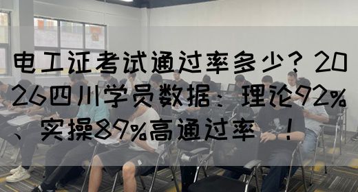 电工证考试通过率多少？2026四川学员数据：理论92%、实操89%高通过率‌！