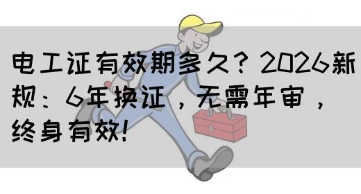 电工证有效期多久？2026新规：6年换证，无需年审，终身有效！