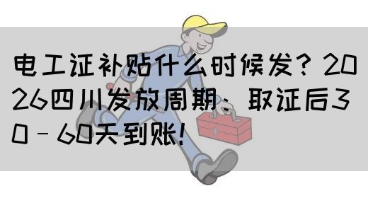 电工证补贴什么时候发？2026四川发放周期：取证后30–60天到账！