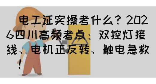 ‌电工证实操考什么？2026四川高频考点：双控灯接线、电机正反转、触电急救‌‌！