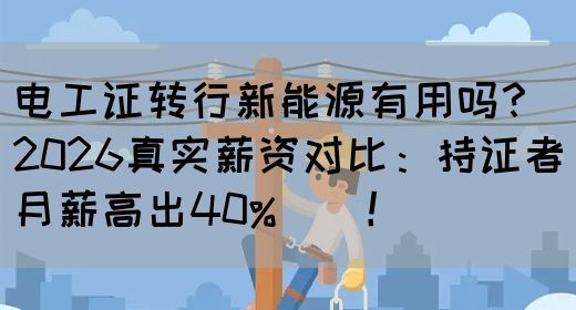 电工证转行新能源有用吗？2026真实薪资对比：持证者月薪高出40%‌‌！