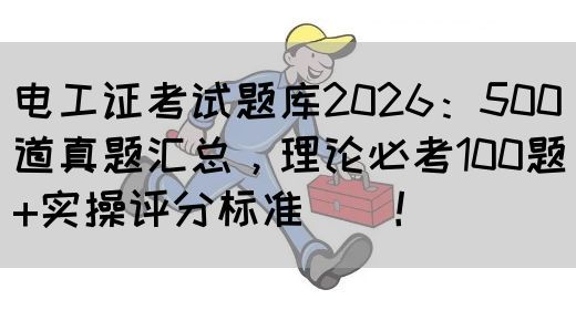 电工证考试题库2026：500道真题汇总，理论必考100题+实操评分标准‌‌！