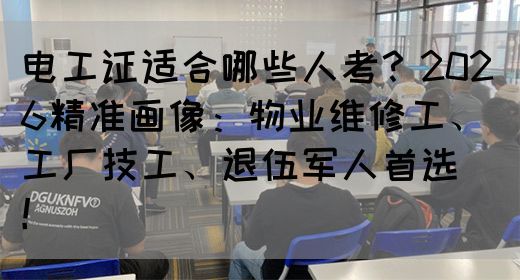 电工证适合哪些人考？2026精准画像：物业维修工、工厂技工、退伍军人首选‌‌！