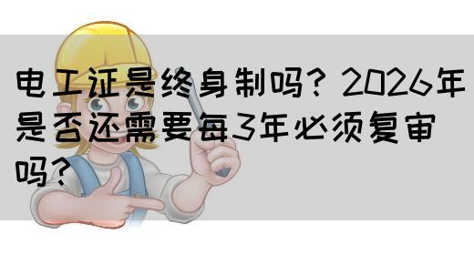 电工证是终身制吗？2026年是否还需要每3年必须复审‌吗？
