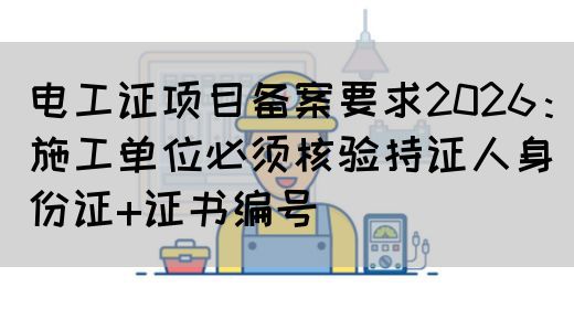 电工证项目备案要求2026：施工单位必须核验持证人身份证+证书编号‌