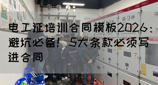 电工证培训合同模板2026：避坑必备！5大条款必须写进合同‌