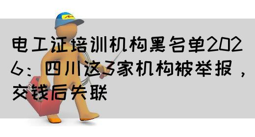 电工证培训机构黑名单2026：四川这3家机构被举报，交钱后失联
