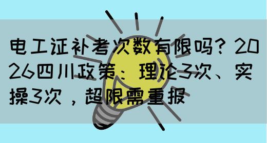 电工证补考次数有限吗？2026四川政策：理论3次、实操3次，超限需重报