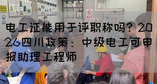 电工证能用于评职称吗？2026四川政策：中级电工可申报助理工程师‌