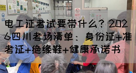 电工证考试要带什么？2026四川考场清单：身份证+准考证+绝缘鞋+健康承诺书