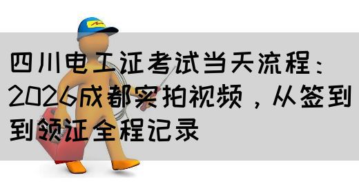 四川电工证考试当天流程：2026成都实拍视频，从签到到领证全程记录‌
