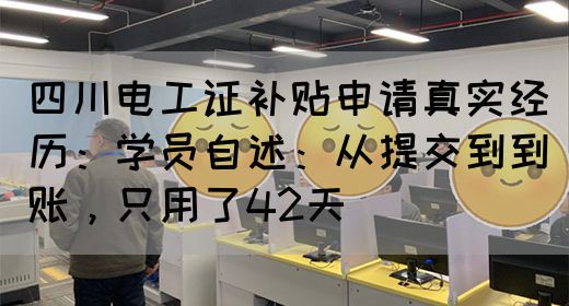 四川电工证补贴申请真实经历：学员自述：从提交到到账，只用了42天‌