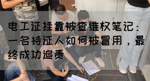 电工证挂靠被查维权笔记：一名持证人如何被冒用，最终成功追责‌