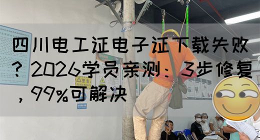 四川电工证电子证下载失败？2026学员亲测：3步修复，99%可解决‌