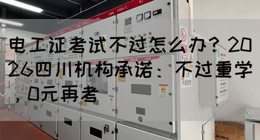 电工证考试不过怎么办？2026四川机构承诺：不过重学，0元再考‌