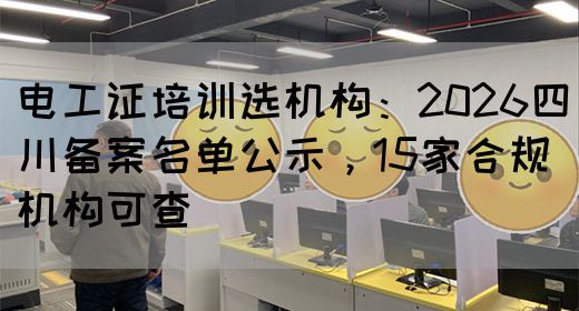 电工证培训选机构：2026四川备案名单公示，15家合规机构可查‌