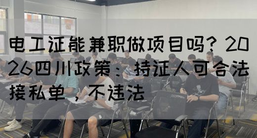 电工证能兼职做项目吗？2026四川政策：持证人可合法接私单，不违法‌