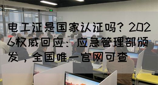 电工证是国家认证吗？2026权威回应：应急管理部颁发，全国唯一官网可查