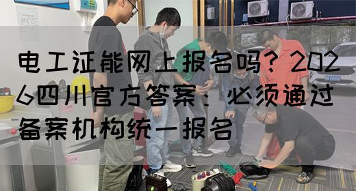 电工证能网上报名吗？2026四川官方答案：必须通过备案机构统一报名‌