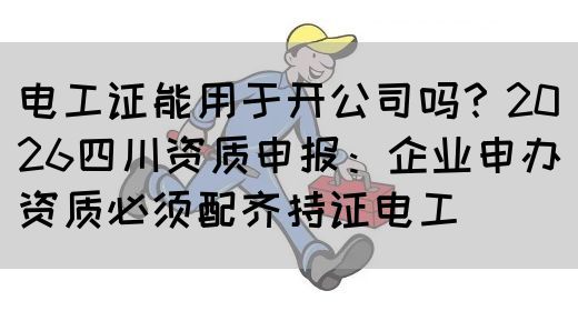 电工证能用于开公司吗？2026四川资质申报：企业申办资质必须配齐持证电工‌
