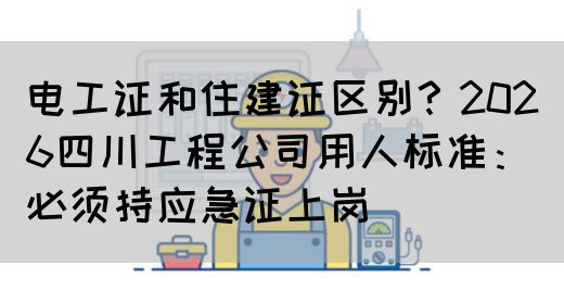 电工证和住建证区别？2026四川工程公司用人标准：必须持应急证上岗‌