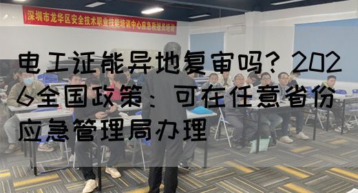 电工证能异地复审吗？2026全国政策：可在任意省份应急管理局办理‌