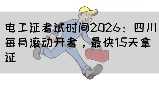 电工证考试时间2026：四川每月滚动开考，最快15天拿证‌