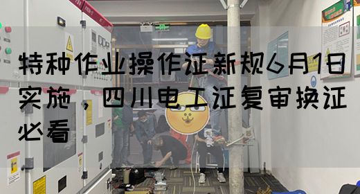 特种作业操作证新规6月1日实施，四川电工证复审换证必看